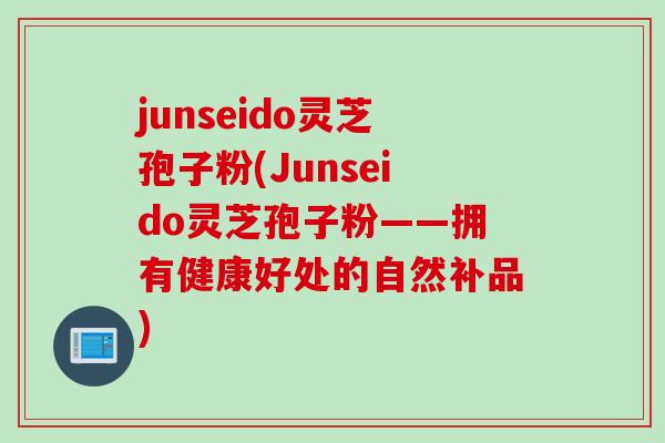junseido灵芝孢子粉(Junseido灵芝孢子粉——拥有健康好处的自然补品)