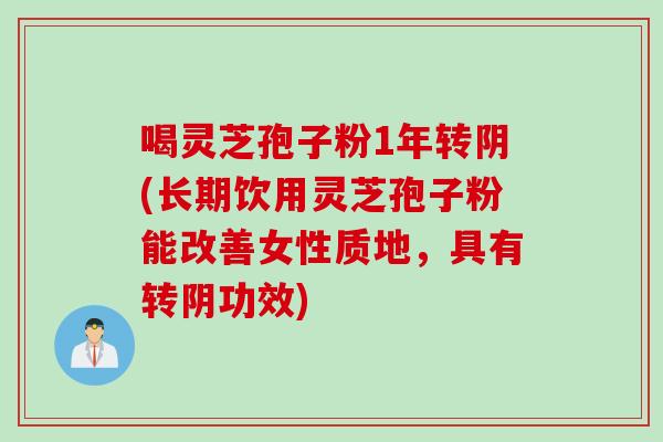 喝灵芝孢子粉1年转阴(长期饮用灵芝孢子粉能改善女性质地，具有转阴功效)