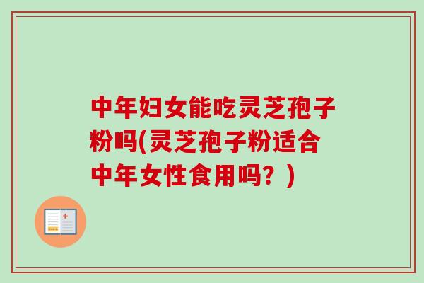 中年妇女能吃灵芝孢子粉吗(灵芝孢子粉适合中年女性食用吗？)