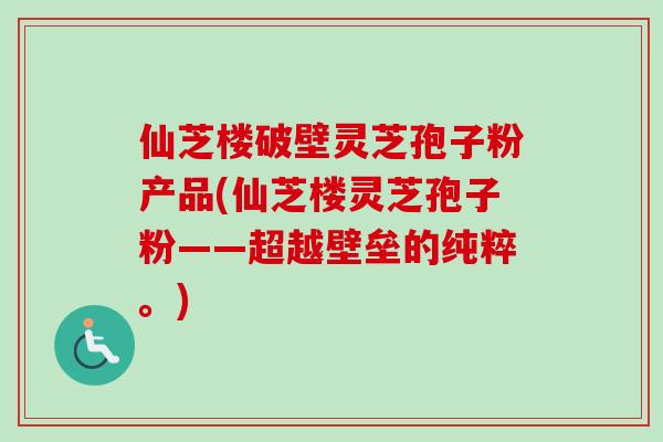 仙芝楼破壁灵芝孢子粉产品(仙芝楼灵芝孢子粉——超越壁垒的纯粹。) 仙芝楼破壁灵芝孢子粉产品(仙芝楼灵芝孢子粉——超越壁垒的纯粹。)