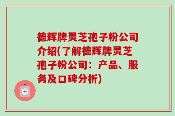 德辉牌灵芝孢子粉公司介绍(了解德辉牌灵芝孢子粉公司：产品、服务及口碑分析)
