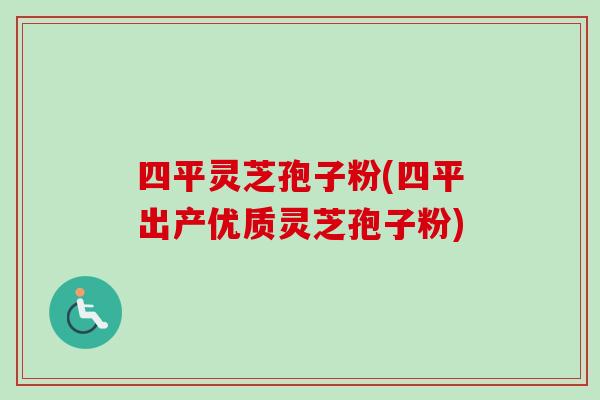 四平灵芝孢子粉(四平出产优质灵芝孢子粉)