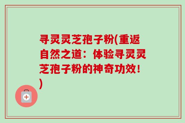 寻灵灵芝孢子粉(重返自然之道:体验寻灵灵芝孢子粉的神奇功效!) 寻灵灵芝孢子粉(重返自然之道:体验寻灵灵芝孢子粉的神奇功效!)
