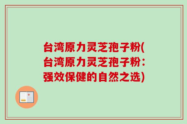 台湾原力灵芝孢子粉(台湾原力灵芝孢子粉：强效保健的自然之选)