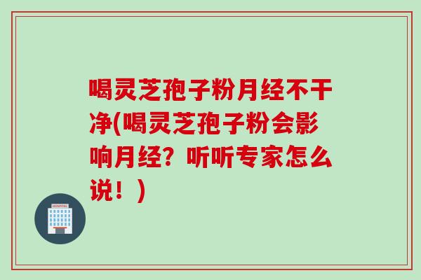 喝灵芝孢子粉月经不干净(喝灵芝孢子粉会影响月经？听听专家怎么说！)