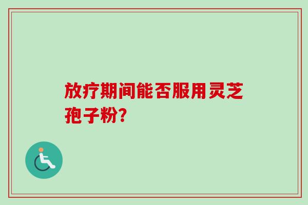 放疗期间能否服用灵芝孢子粉？