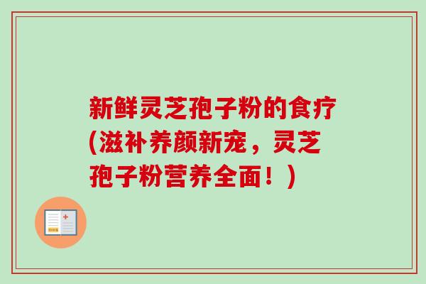 新鲜灵芝孢子粉的食疗(滋补养颜新宠，灵芝孢子粉营养全面！)