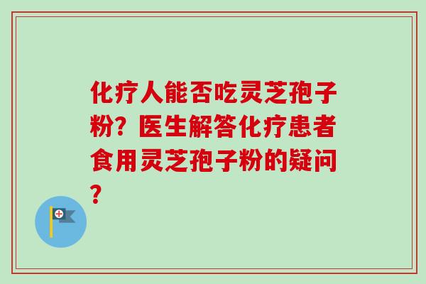 化疗人能否吃灵芝孢子粉？医生解答化疗患者食用灵芝孢子粉的疑问？