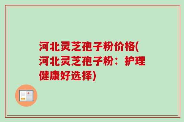 河北灵芝孢子粉价格(河北灵芝孢子粉：护理健康好选择)