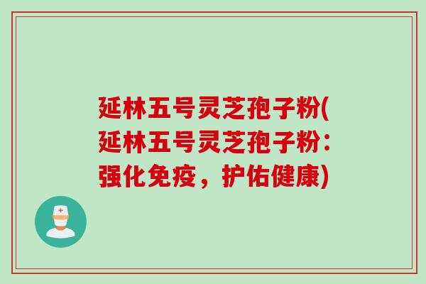 延林五号灵芝孢子粉(延林五号灵芝孢子粉：强化免疫，护佑健康)