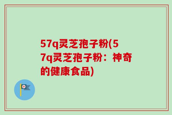 57q灵芝孢子粉(57q灵芝孢子粉：神奇的健康食品)