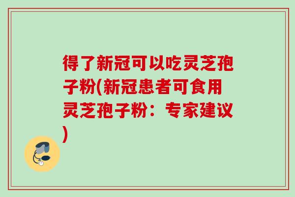 得了新冠可以吃灵芝孢子粉(新冠患者可食用灵芝孢子粉：专家建议)