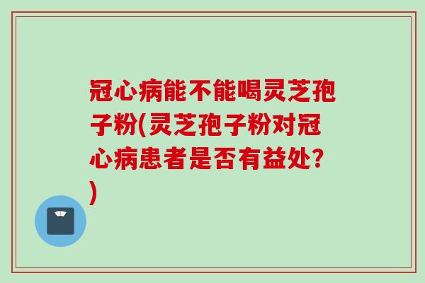冠心病能不能喝灵芝孢子粉(灵芝孢子粉对冠心病患者是否有益处？)