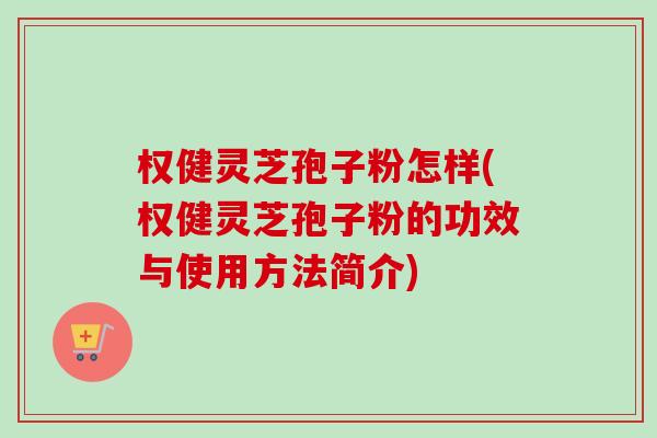 权健灵芝孢子粉怎样(权健灵芝孢子粉的功效与使用方法简介)