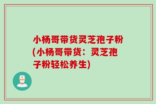 小杨哥带货灵芝孢子粉(小杨哥带货：灵芝孢子粉轻松养生)