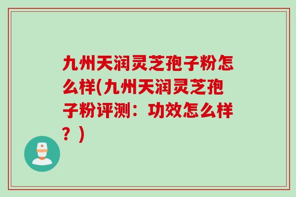 九州天润灵芝孢子粉怎么样(九州天润灵芝孢子粉评测:功效怎么样?) 九州天润灵芝孢子粉怎么样(九州天润灵芝孢子粉评测:功效怎么样?)