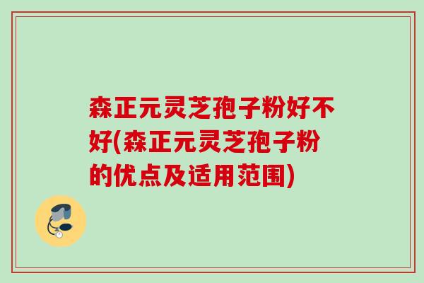森正元灵芝孢子粉好不好(森正元灵芝孢子粉的优点及适用范围)