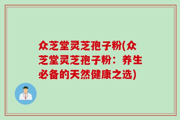众芝堂灵芝孢子粉(众芝堂灵芝孢子粉:养生必备的天然健康之选) 众芝堂灵芝孢子粉(众芝堂灵芝孢子粉:养生必备的天然健康之选)