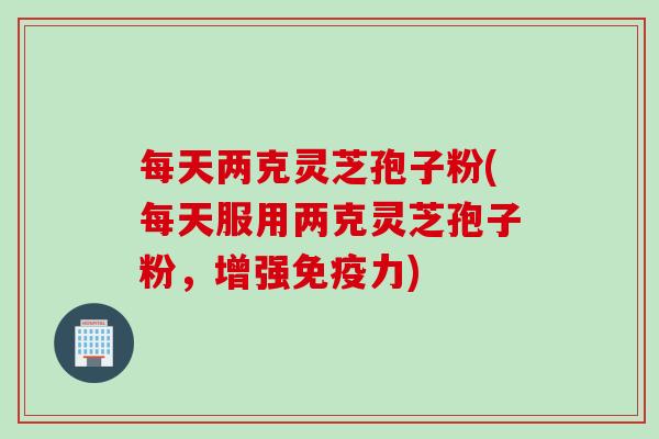 每天两克灵芝孢子粉(每天服用两克灵芝孢子粉，增强免疫力)