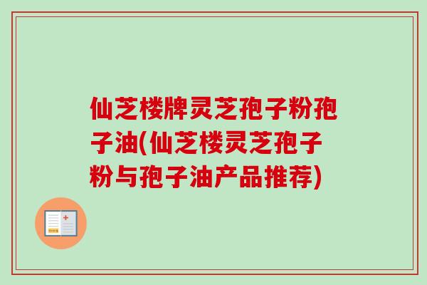 仙芝楼牌灵芝孢子粉孢子油(仙芝楼灵芝孢子粉与孢子油产品推荐) 仙芝楼牌灵芝孢子粉孢子油(仙芝楼灵芝孢子粉与孢子油产品推荐)