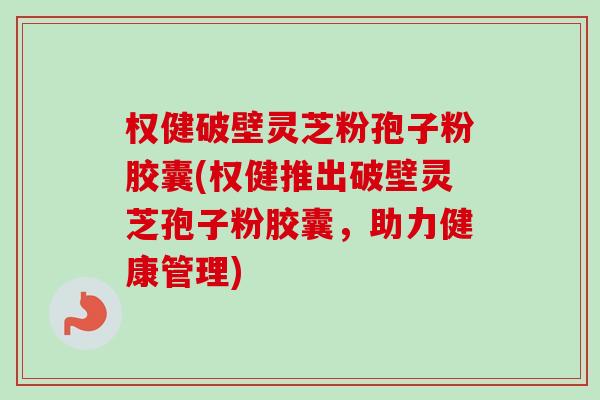 权健破壁灵芝粉孢子粉胶囊(权健推出破壁灵芝孢子粉胶囊，助力健康管理)
