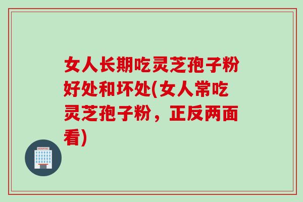 女人长期吃灵芝孢子粉好处和坏处(女人常吃灵芝孢子粉，正反两面看)