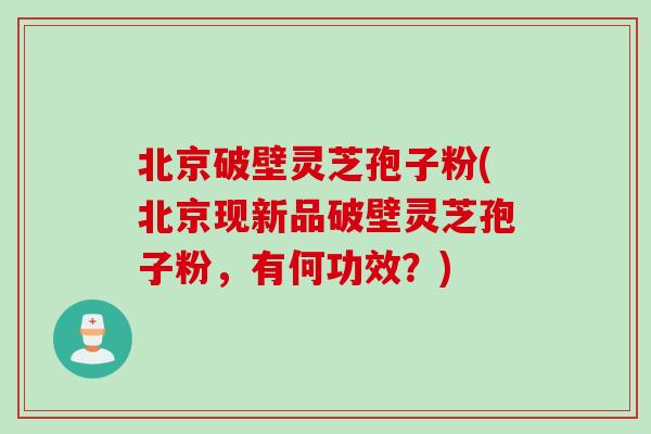 北京破壁灵芝孢子粉(北京现新品破壁灵芝孢子粉，有何功效？)