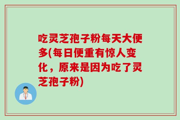 吃灵芝孢子粉每天大便多(每日便重有惊人变化，原来是因为吃了灵芝孢子粉)