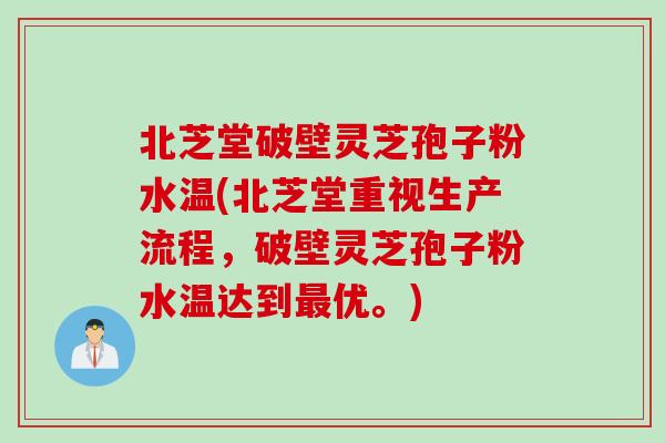 北芝堂破壁灵芝孢子粉水温(北芝堂重视生产流程，破壁灵芝孢子粉水温达到最优。)