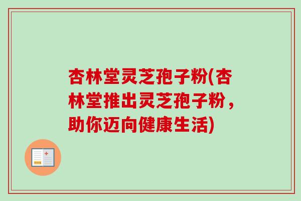 杏林堂灵芝孢子粉(杏林堂推出灵芝孢子粉，助你迈向健康生活)