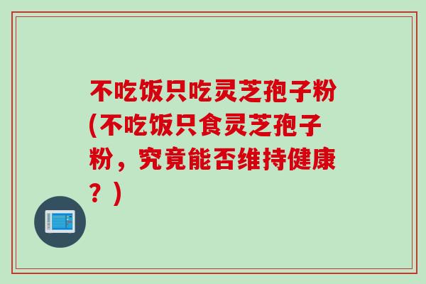 不吃饭只吃灵芝孢子粉(不吃饭只食灵芝孢子粉，究竟能否维持健康？)