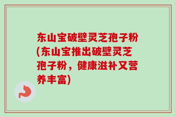 东山宝破壁灵芝孢子粉(东山宝推出破壁灵芝孢子粉，健康滋补又营养丰富)