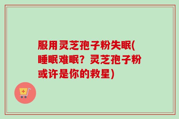 服用灵芝孢子粉失眠(睡眠难眠？灵芝孢子粉或许是你的救星)