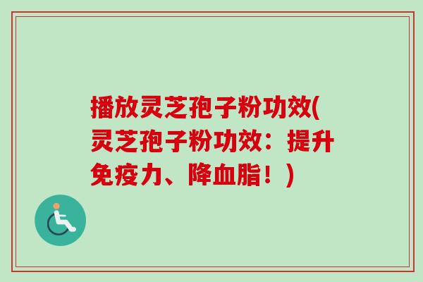 播放灵芝孢子粉功效(灵芝孢子粉功效：提升免疫力、降血脂！)