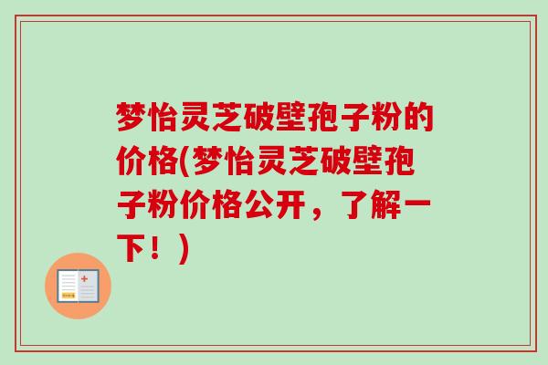 梦怡灵芝破壁孢子粉的价格(梦怡灵芝破壁孢子粉价格公开，了解一下！)