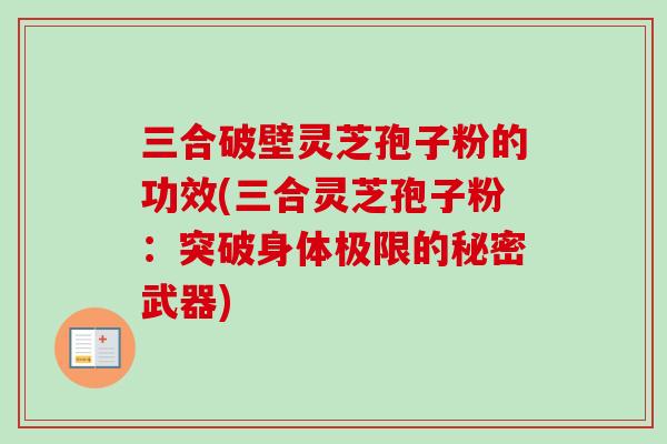 三合破壁灵芝孢子粉的功效(三合灵芝孢子粉：突破身体极限的秘密武器)