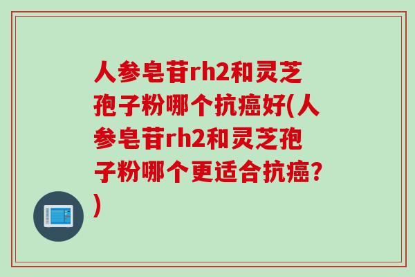 人参皂苷rh2和灵芝孢子粉哪个抗癌好(人参皂苷rh2和灵芝孢子粉哪个更适合抗癌？)