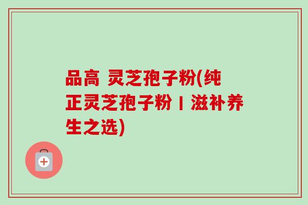 品高 灵芝孢子粉(纯正灵芝孢子粉丨滋补养生之选)
