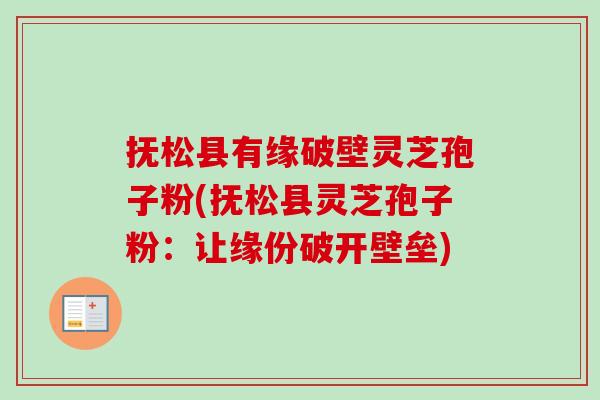 抚松县有缘破壁灵芝孢子粉(抚松县灵芝孢子粉：让缘份破开壁垒)
