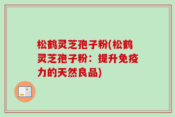 松鹤灵芝孢子粉(松鹤灵芝孢子粉：提升免疫力的天然良品)