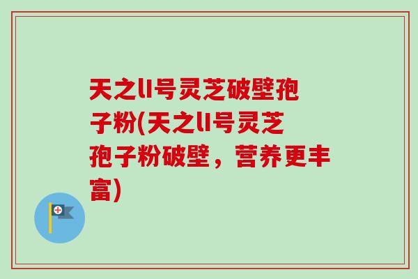 天之lI号灵芝破壁孢子粉(天之lI号灵芝孢子粉破壁，营养更丰富)