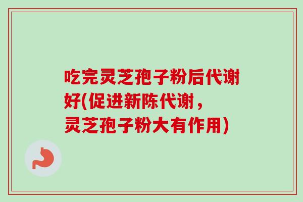 吃完灵芝孢子粉后代谢好(促进, 灵芝孢子粉大有作用) 吃完灵芝孢子粉后代谢好(促进, 灵芝孢子粉大有作用)