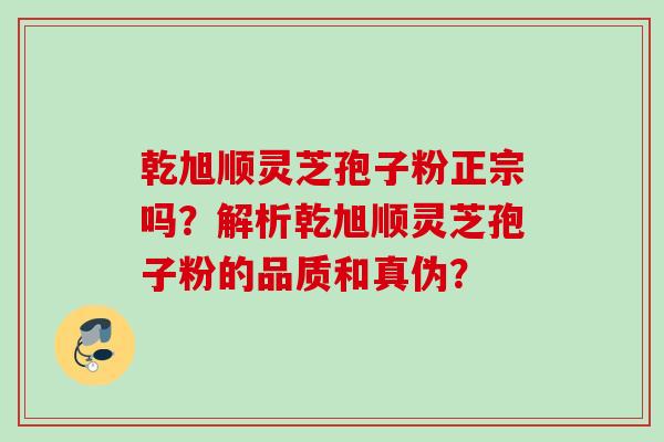 乾旭顺灵芝孢子粉正宗吗？解析乾旭顺灵芝孢子粉的品质和真伪？