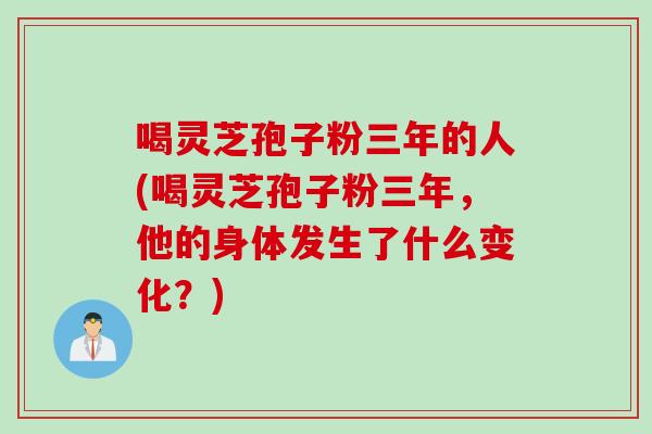 喝灵芝孢子粉三年的人(喝灵芝孢子粉三年，他的身体发生了什么变化？)