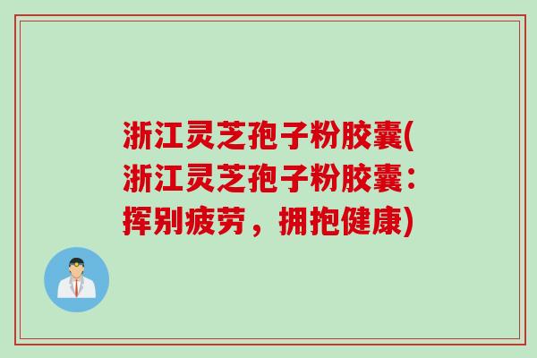 浙江灵芝孢子粉胶囊(浙江灵芝孢子粉胶囊：挥别疲劳，拥抱健康)