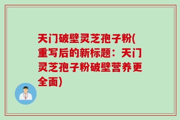 天门破壁灵芝孢子粉(重写后的新标题：天门灵芝孢子粉破壁营养更全面)