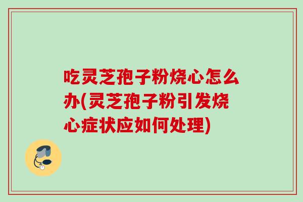 吃灵芝孢子粉烧心怎么办(灵芝孢子粉引发烧心症状应如何处理)