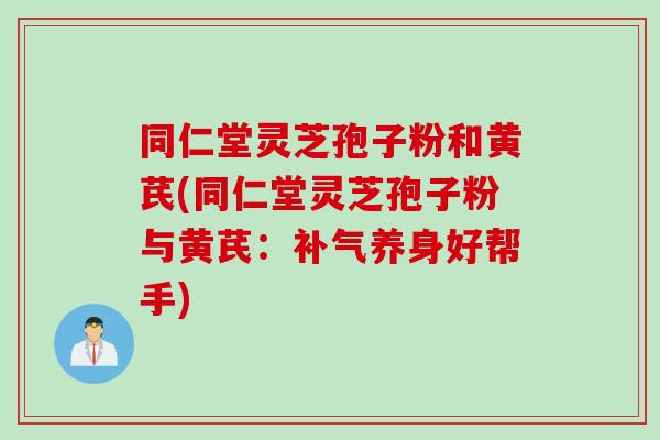 同仁堂灵芝孢子粉和黄芪(同仁堂灵芝孢子粉与黄芪：补气养身好帮手)