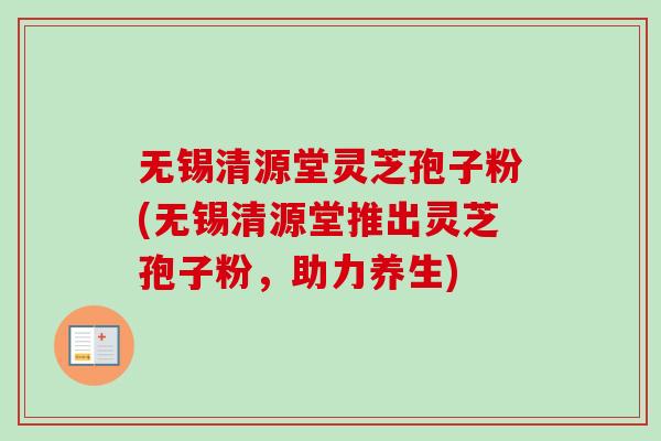 无锡清源堂灵芝孢子粉(无锡清源堂推出灵芝孢子粉，助力养生)