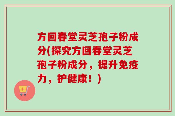 方回春堂灵芝孢子粉成分(探究方回春堂灵芝孢子粉成分，提升免疫力，护健康！)